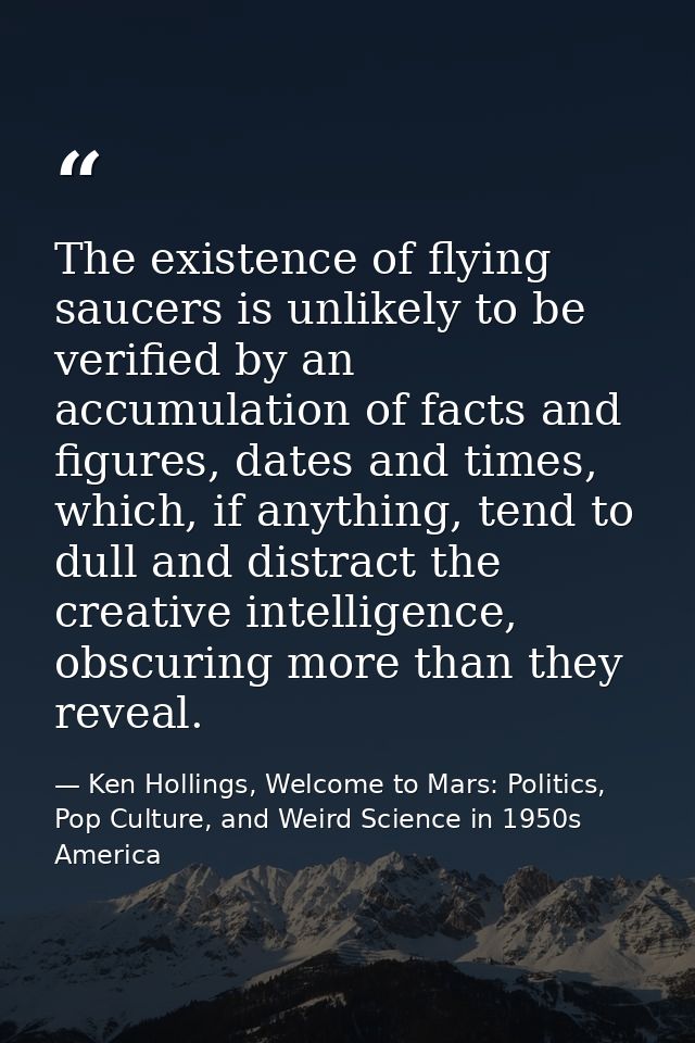 The existence of flying saucers is unlikely to be verified by an accumulation of facts and figures, dates and times, whi — Ken Hollings, Welcome to Mars: Politics, Pop Culture, and Weird Science in 1950s America