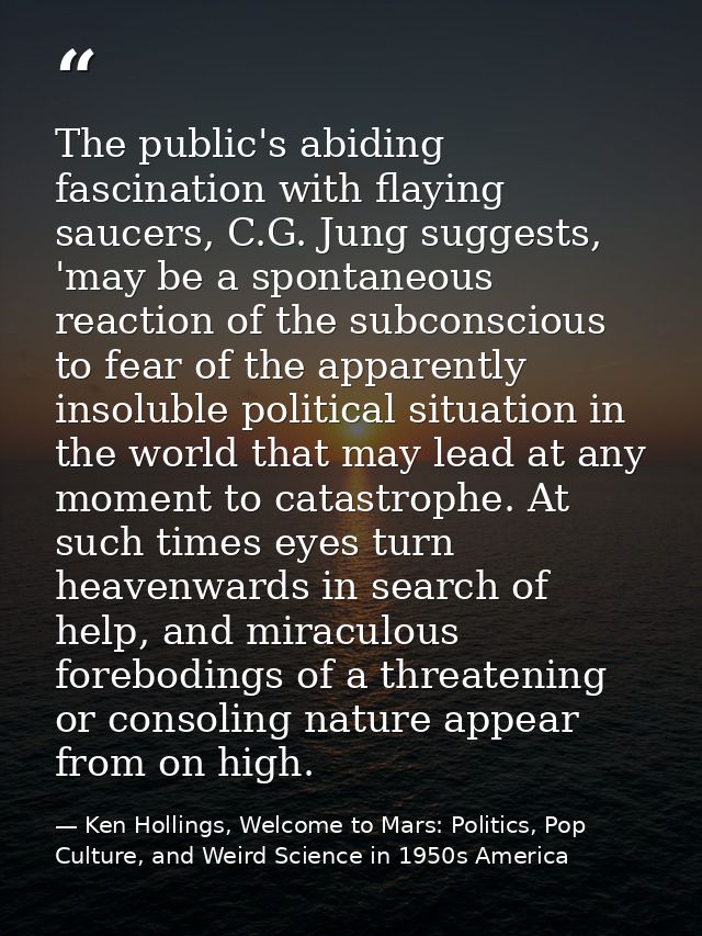 The public's abiding fascination with flaying saucers, C.G. Jung suggests, 'may be a spontaneous reaction of the subcons — Ken Hollings, Welcome to Mars: Politics, Pop Culture, and Weird Science in 1950s America