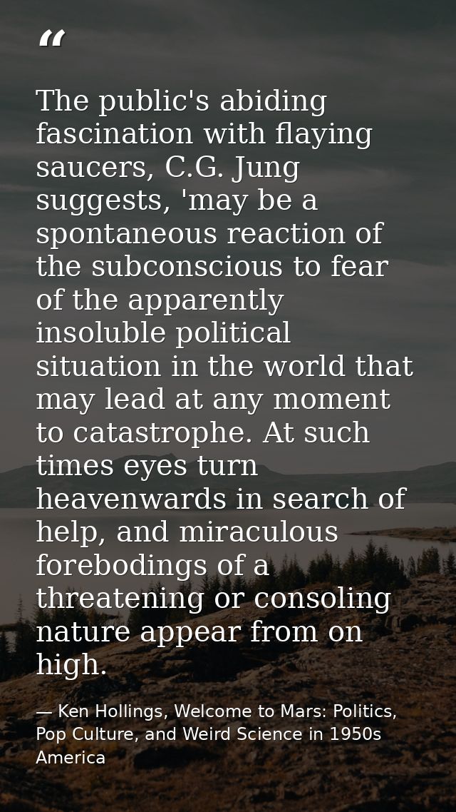 The public's abiding fascination with flaying saucers, C.G. Jung suggests, 'may be a spontaneous reaction of the subcons — Ken Hollings, Welcome to Mars: Politics, Pop Culture, and Weird Science in 1950s America