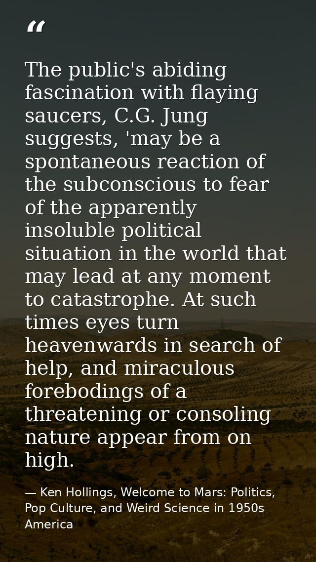 The public's abiding fascination with flaying saucers, C.G. Jung suggests, 'may be a spontaneous reaction of the subcons — Ken Hollings, Welcome to Mars: Politics, Pop Culture, and Weird Science in 1950s America