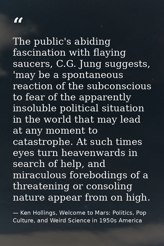 The public's abiding fascination with flaying saucers, C.G. Jung suggests, 'may be a spontaneous reaction of the subcons — Ken Hollings, Welcome to Mars: Politics, Pop Culture, and Weird Science in 1950s America