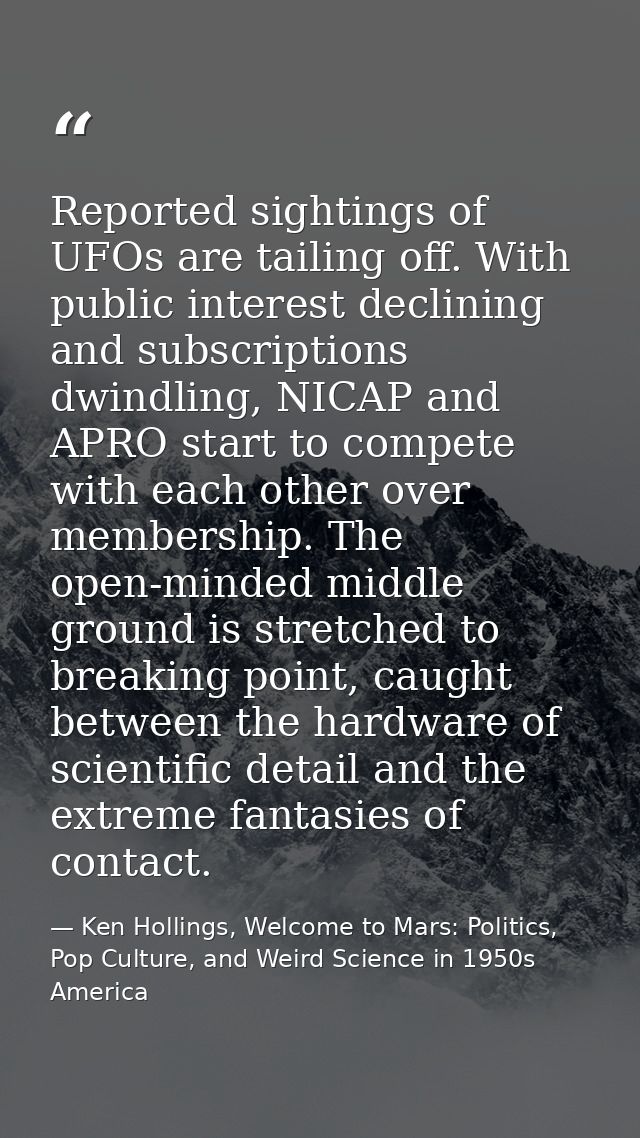 Reported sightings of UFOs are tailing off. With public interest declining and subscriptions dwindling, NICAP and APRO s — Ken Hollings, Welcome to Mars: Politics, Pop Culture, and Weird Science in 1950s America