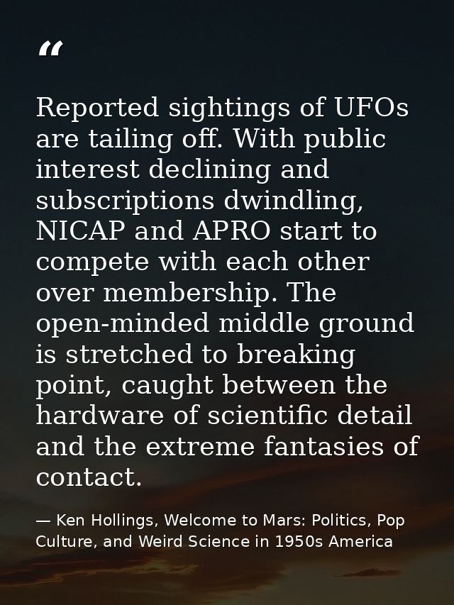 Reported sightings of UFOs are tailing off. With public interest declining and subscriptions dwindling, NICAP and APRO s — Ken Hollings, Welcome to Mars: Politics, Pop Culture, and Weird Science in 1950s America