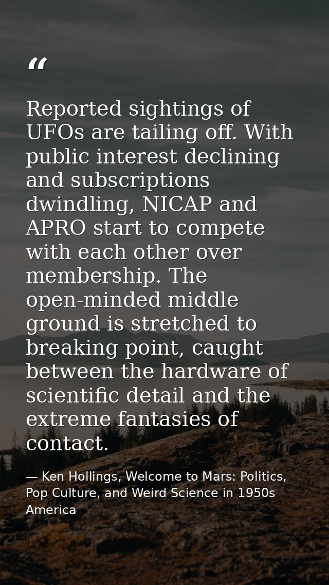 Reported sightings of UFOs are tailing off. With public interest declining and subscriptions dwindling, NICAP and APRO s — Ken Hollings, Welcome to Mars: Politics, Pop Culture, and Weird Science in 1950s America