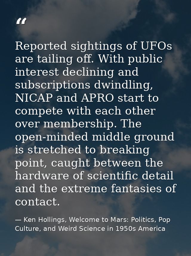 Reported sightings of UFOs are tailing off. With public interest declining and subscriptions dwindling, NICAP and APRO s — Ken Hollings, Welcome to Mars: Politics, Pop Culture, and Weird Science in 1950s America