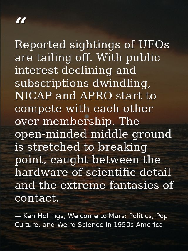 Reported sightings of UFOs are tailing off. With public interest declining and subscriptions dwindling, NICAP and APRO s — Ken Hollings, Welcome to Mars: Politics, Pop Culture, and Weird Science in 1950s America