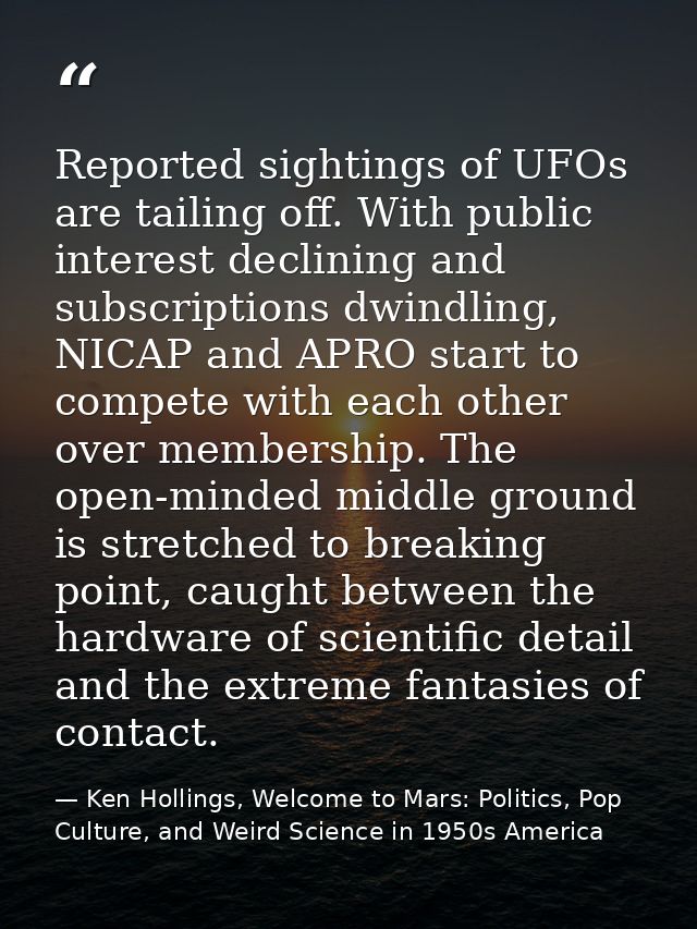 Reported sightings of UFOs are tailing off. With public interest declining and subscriptions dwindling, NICAP and APRO s — Ken Hollings, Welcome to Mars: Politics, Pop Culture, and Weird Science in 1950s America