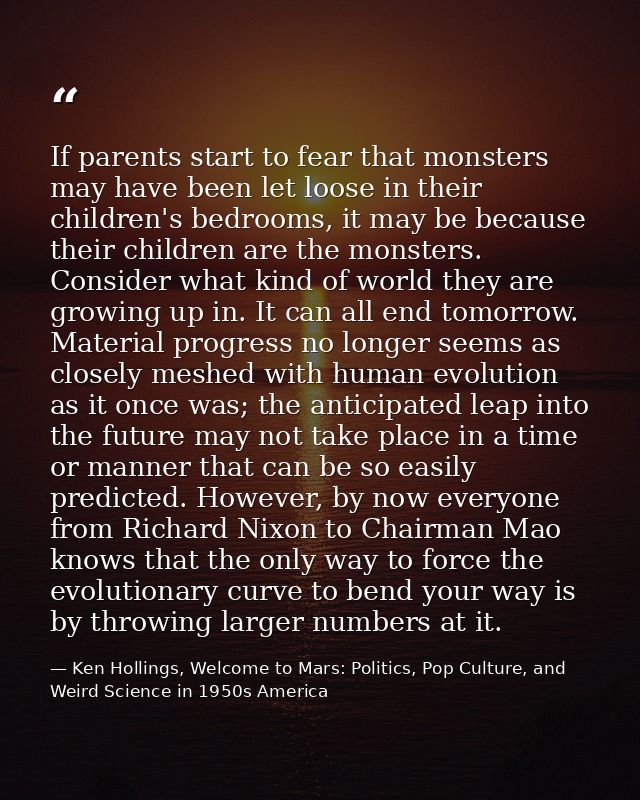 If parents start to fear that monsters may have been let loose in their children's bedrooms, it may be because their chi — Ken Hollings, Welcome to Mars: Politics, Pop Culture, and Weird Science in 1950s America