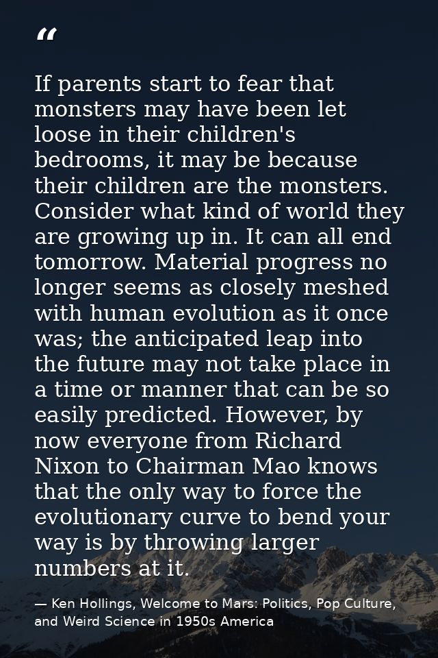 If parents start to fear that monsters may have been let loose in their children's bedrooms, it may be because their chi — Ken Hollings, Welcome to Mars: Politics, Pop Culture, and Weird Science in 1950s America