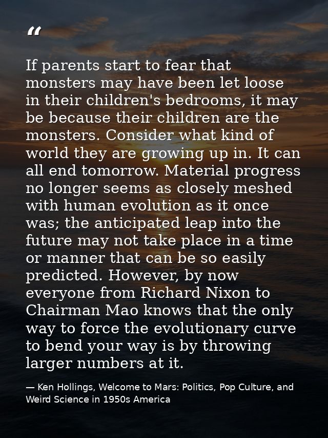 If parents start to fear that monsters may have been let loose in their children's bedrooms, it may be because their chi — Ken Hollings, Welcome to Mars: Politics, Pop Culture, and Weird Science in 1950s America