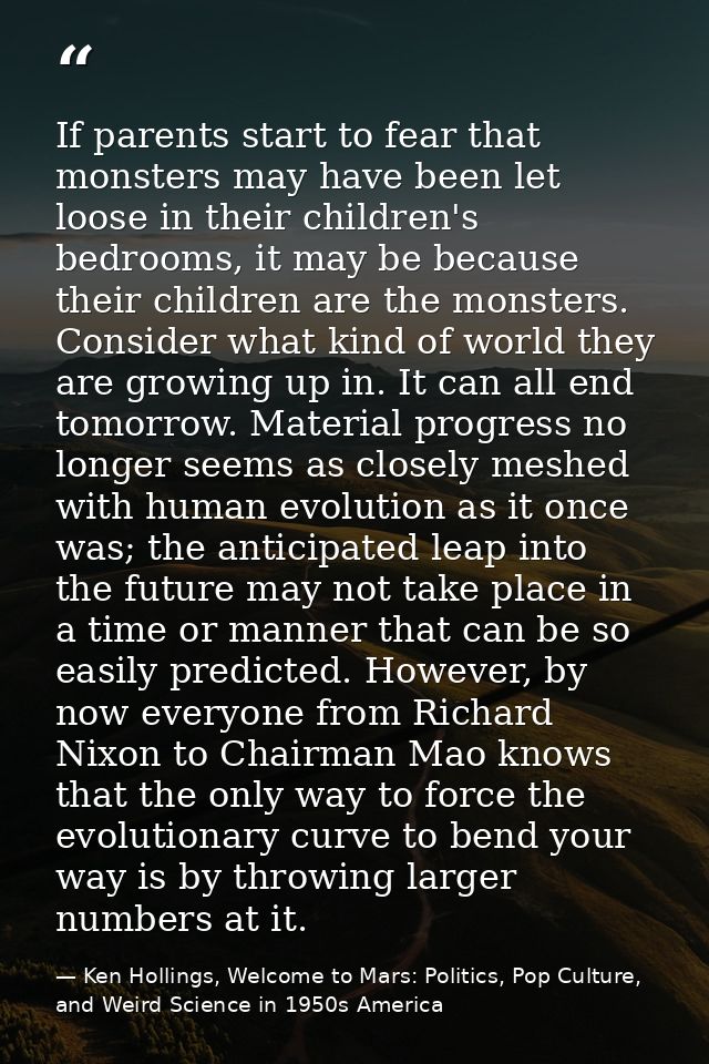 If parents start to fear that monsters may have been let loose in their children's bedrooms, it may be because their chi — Ken Hollings, Welcome to Mars: Politics, Pop Culture, and Weird Science in 1950s America
