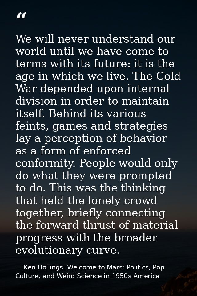 We will never understand our world until we have come to terms with its future: it is the age in which we live. The Cold — Ken Hollings, Welcome to Mars: Politics, Pop Culture, and Weird Science in 1950s America