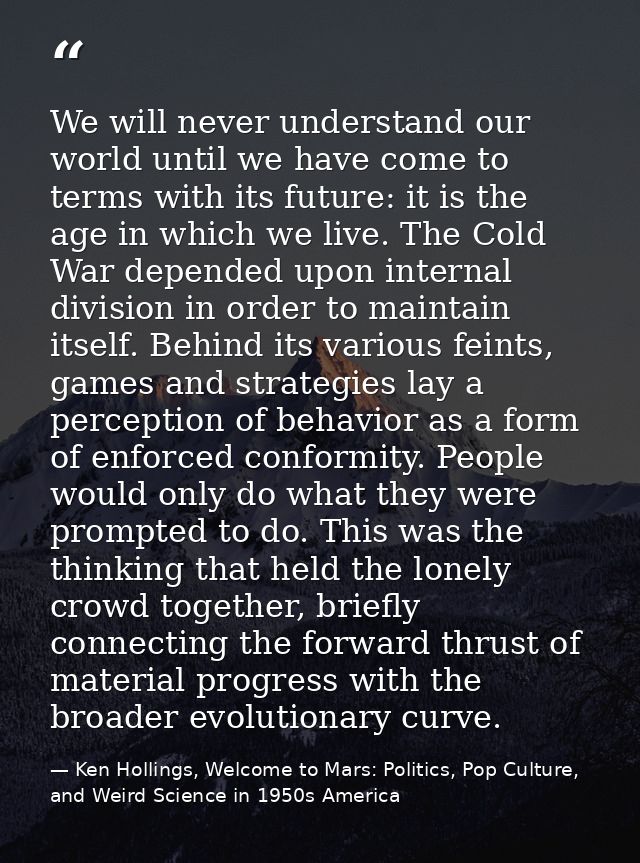 We will never understand our world until we have come to terms with its future: it is the age in which we live. The Cold — Ken Hollings, Welcome to Mars: Politics, Pop Culture, and Weird Science in 1950s America