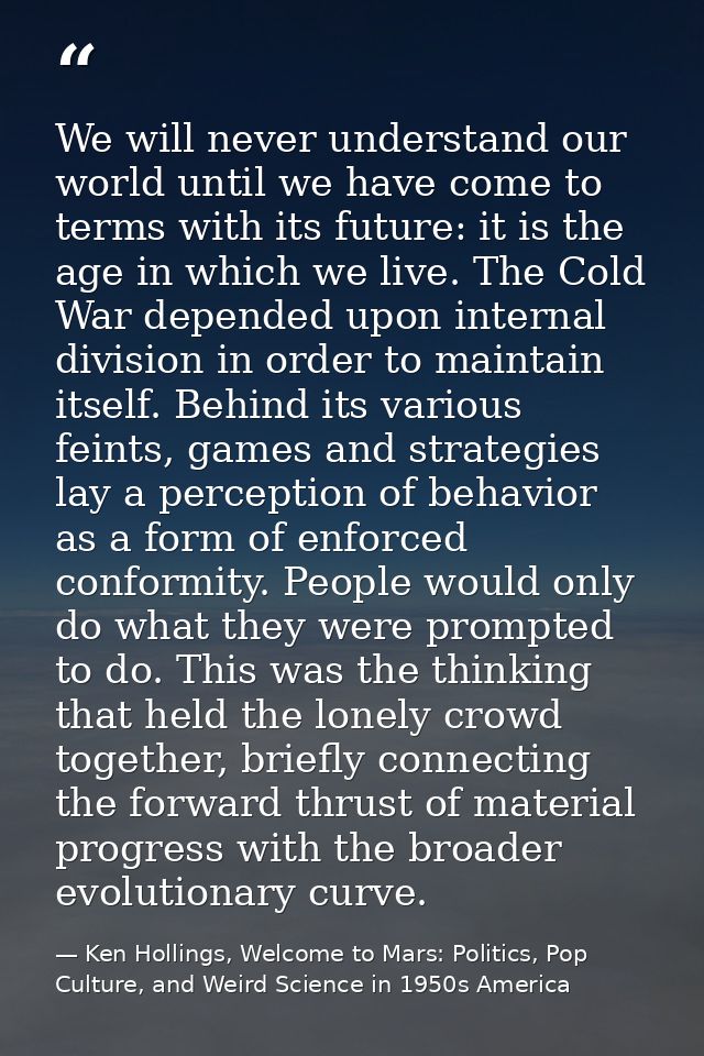We will never understand our world until we have come to terms with its future: it is the age in which we live. The Cold — Ken Hollings, Welcome to Mars: Politics, Pop Culture, and Weird Science in 1950s America