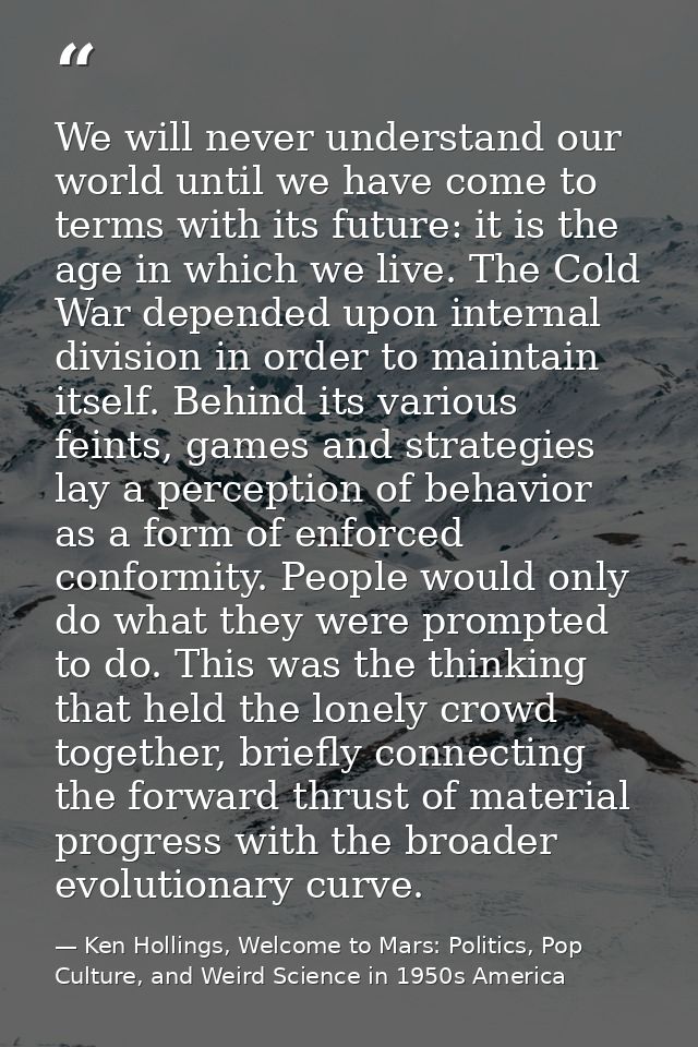 We will never understand our world until we have come to terms with its future: it is the age in which we live. The Cold — Ken Hollings, Welcome to Mars: Politics, Pop Culture, and Weird Science in 1950s America