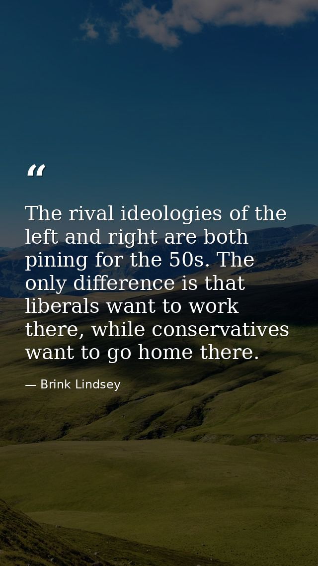 The rival ideologies of the left and right are both pining for the 50s. The only difference is that liberals want to wor — Brink Lindsey