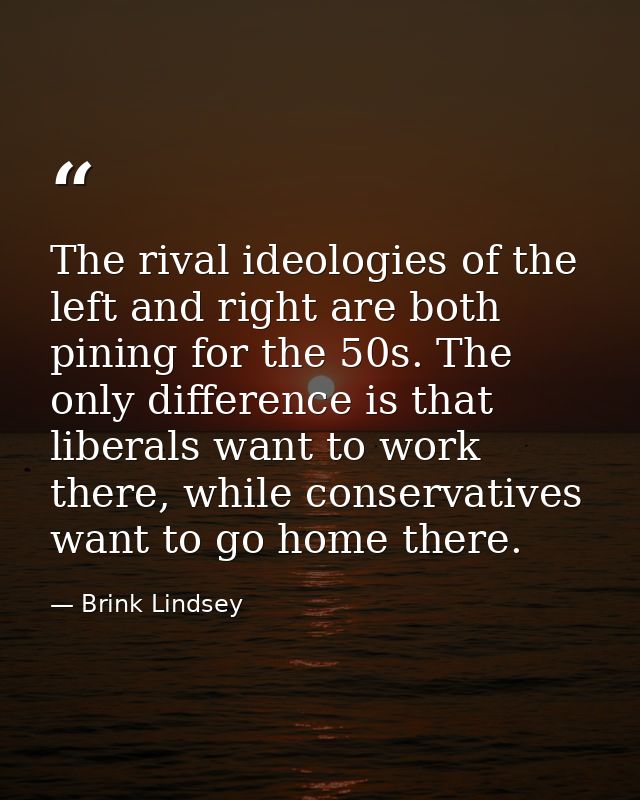 The rival ideologies of the left and right are both pining for the 50s. The only difference is that liberals want to wor — Brink Lindsey