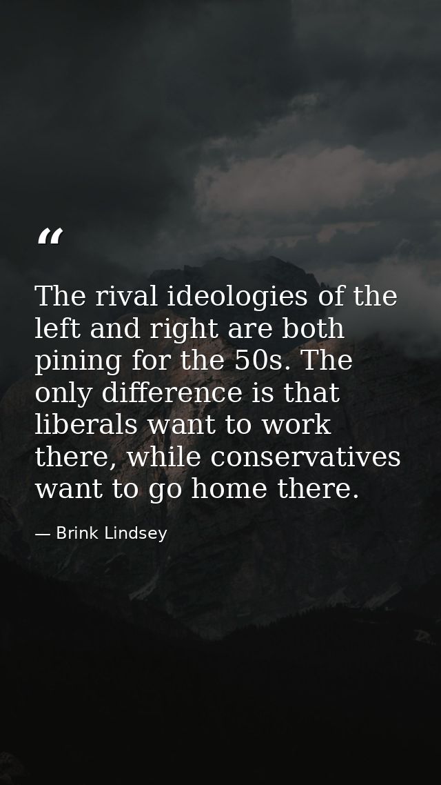 The rival ideologies of the left and right are both pining for the 50s. The only difference is that liberals want to wor — Brink Lindsey