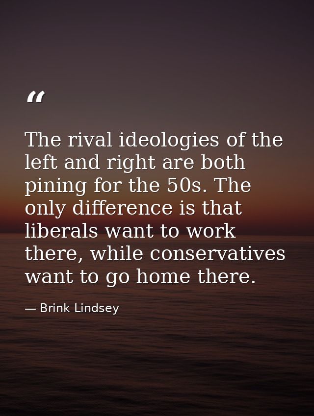 The rival ideologies of the left and right are both pining for the 50s. The only difference is that liberals want to wor — Brink Lindsey