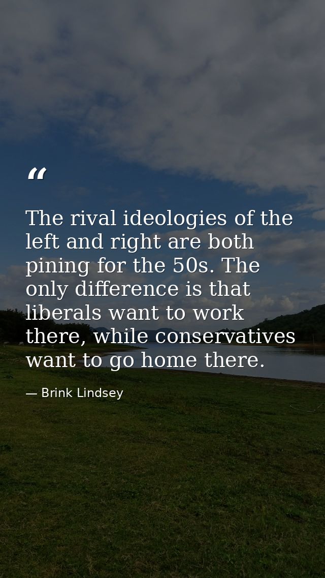 The rival ideologies of the left and right are both pining for the 50s. The only difference is that liberals want to wor — Brink Lindsey