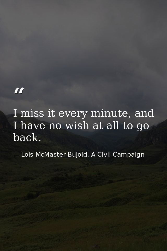 I miss it every minute, and I have no wish at all to go back. — Lois McMaster Bujold, A Civil Campaign