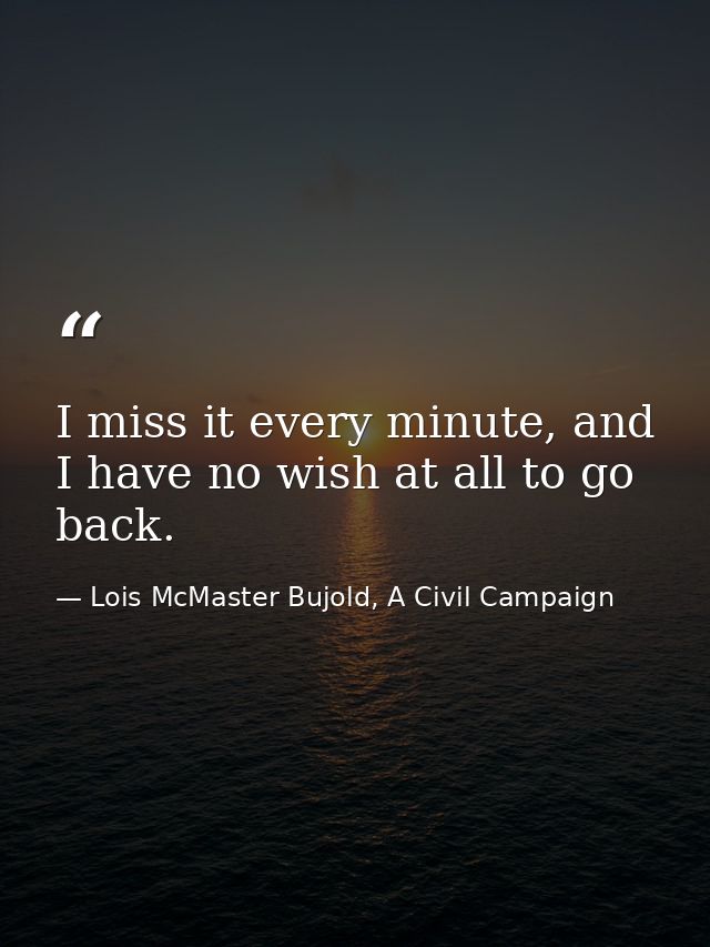 I miss it every minute, and I have no wish at all to go back. — Lois McMaster Bujold, A Civil Campaign