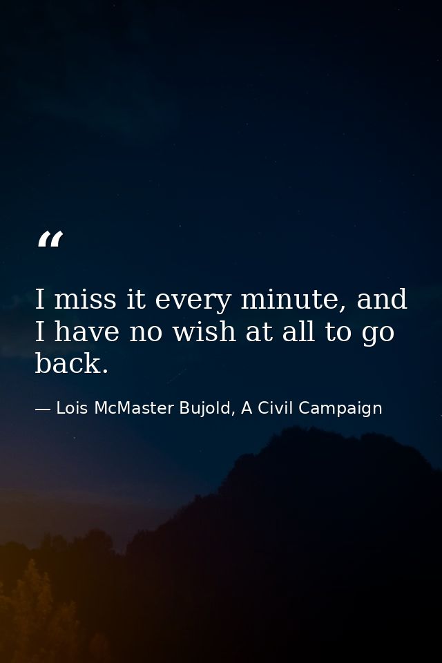 I miss it every minute, and I have no wish at all to go back. — Lois McMaster Bujold, A Civil Campaign