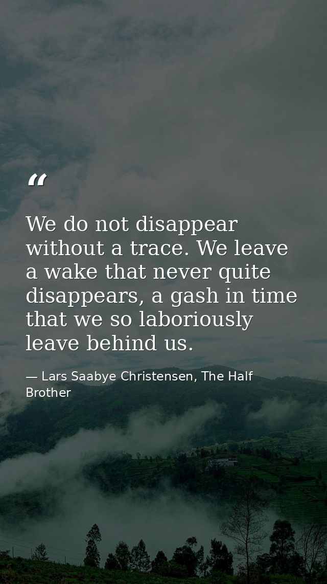 We do not disappear without a trace. We leave a wake that never quite disappears, a gash in time that we so laboriously  — Lars Saabye Christensen, The Half Brother