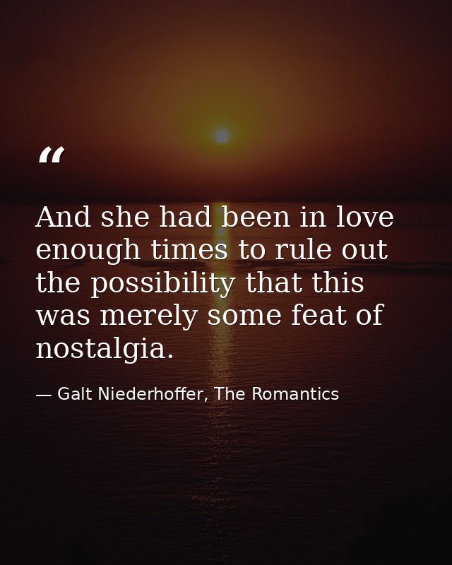 And she had been in love enough times to rule out the possibility that this was merely some feat of nostalgia. — Galt Niederhoffer, The Romantics