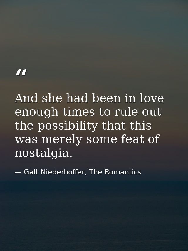 And she had been in love enough times to rule out the possibility that this was merely some feat of nostalgia. — Galt Niederhoffer, The Romantics