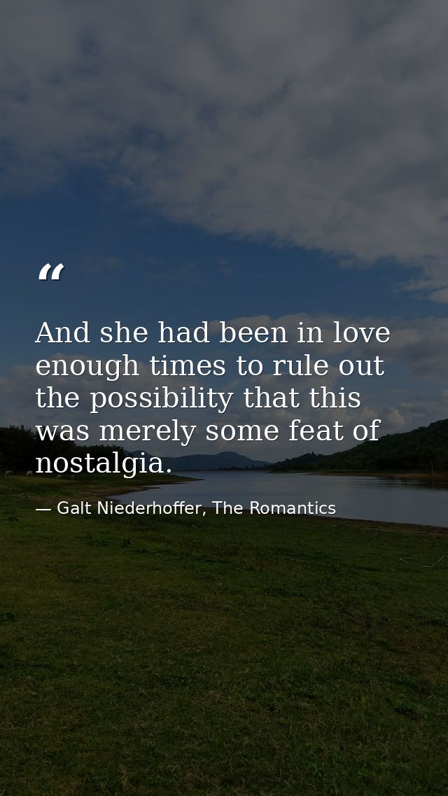 And she had been in love enough times to rule out the possibility that this was merely some feat of nostalgia. — Galt Niederhoffer, The Romantics
