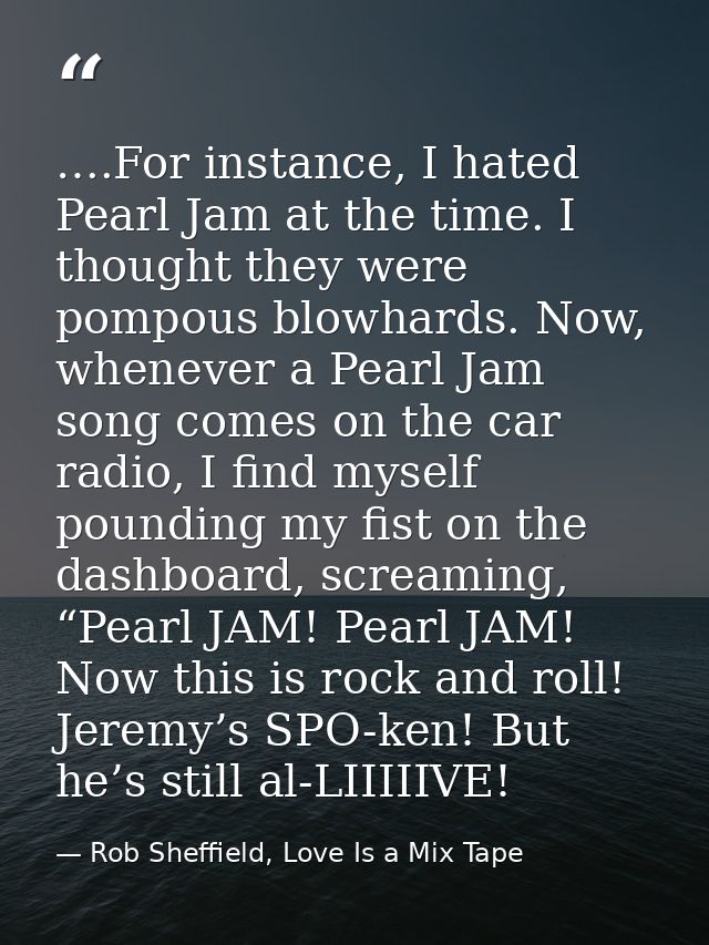 ….For instance, I hated Pearl Jam at the time. I thought they were pompous blowhards. Now, whenever a Pearl Jam song com — Rob Sheffield, Love Is a Mix Tape