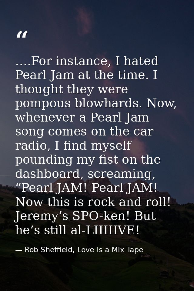 ….For instance, I hated Pearl Jam at the time. I thought they were pompous blowhards. Now, whenever a Pearl Jam song com — Rob Sheffield, Love Is a Mix Tape