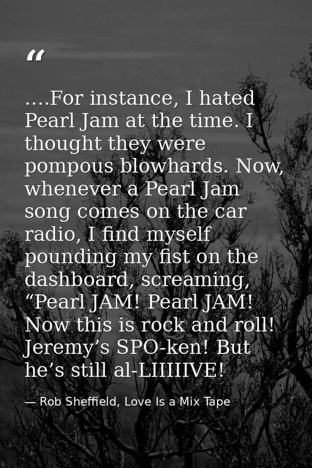 ….For instance, I hated Pearl Jam at the time. I thought they were pompous blowhards. Now, whenever a Pearl Jam song com — Rob Sheffield, Love Is a Mix Tape