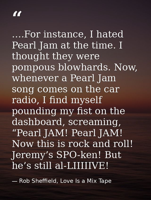 ….For instance, I hated Pearl Jam at the time. I thought they were pompous blowhards. Now, whenever a Pearl Jam song com — Rob Sheffield, Love Is a Mix Tape