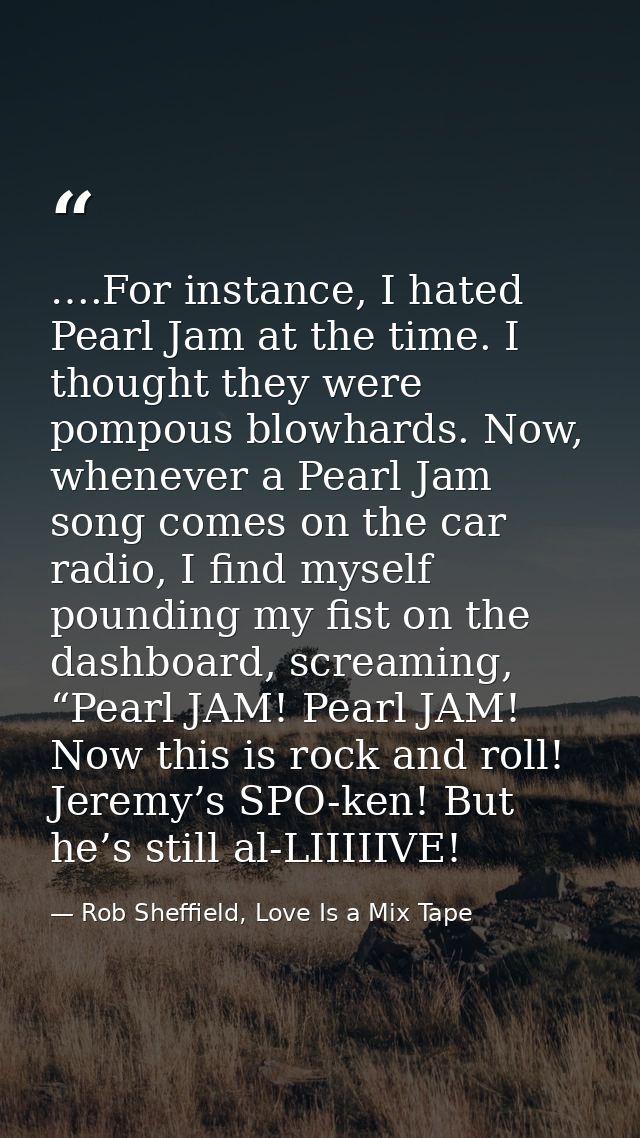 ….For instance, I hated Pearl Jam at the time. I thought they were pompous blowhards. Now, whenever a Pearl Jam song com — Rob Sheffield, Love Is a Mix Tape