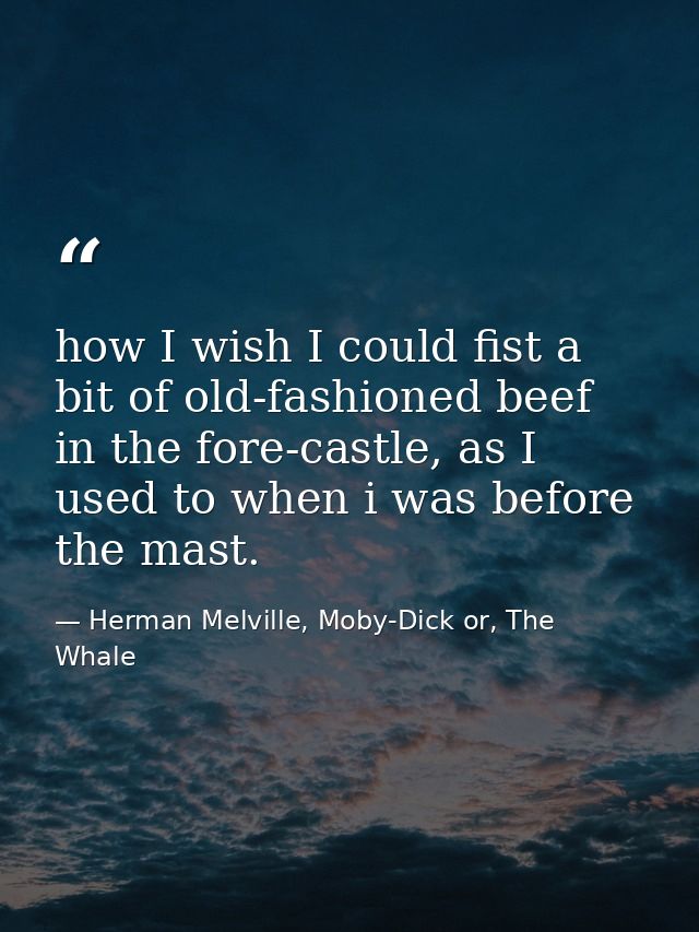how I wish I could fist a bit of old-fashioned beef in the fore-castle, as I used to when i was before the mast. — Herman Melville, Moby-Dick or, The Whale