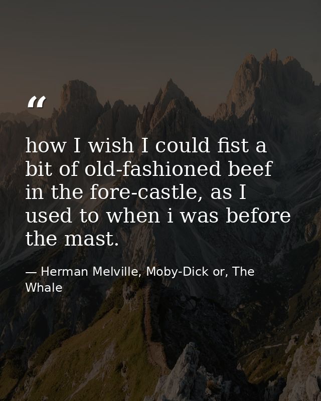 how I wish I could fist a bit of old-fashioned beef in the fore-castle, as I used to when i was before the mast. — Herman Melville, Moby-Dick or, The Whale