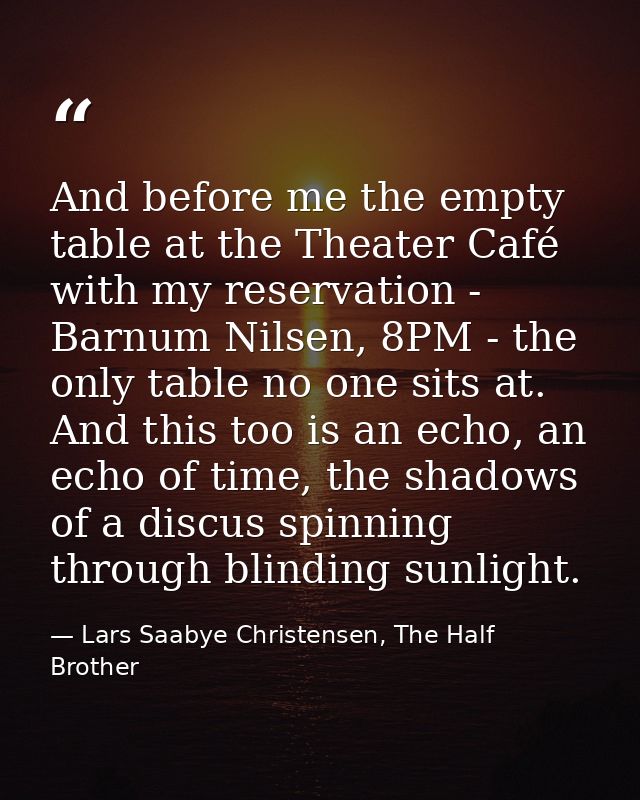 And before me the empty table at the Theater Café with my reservation - Barnum Nilsen, 8PM - the only table no one sits  — Lars Saabye Christensen, The Half Brother