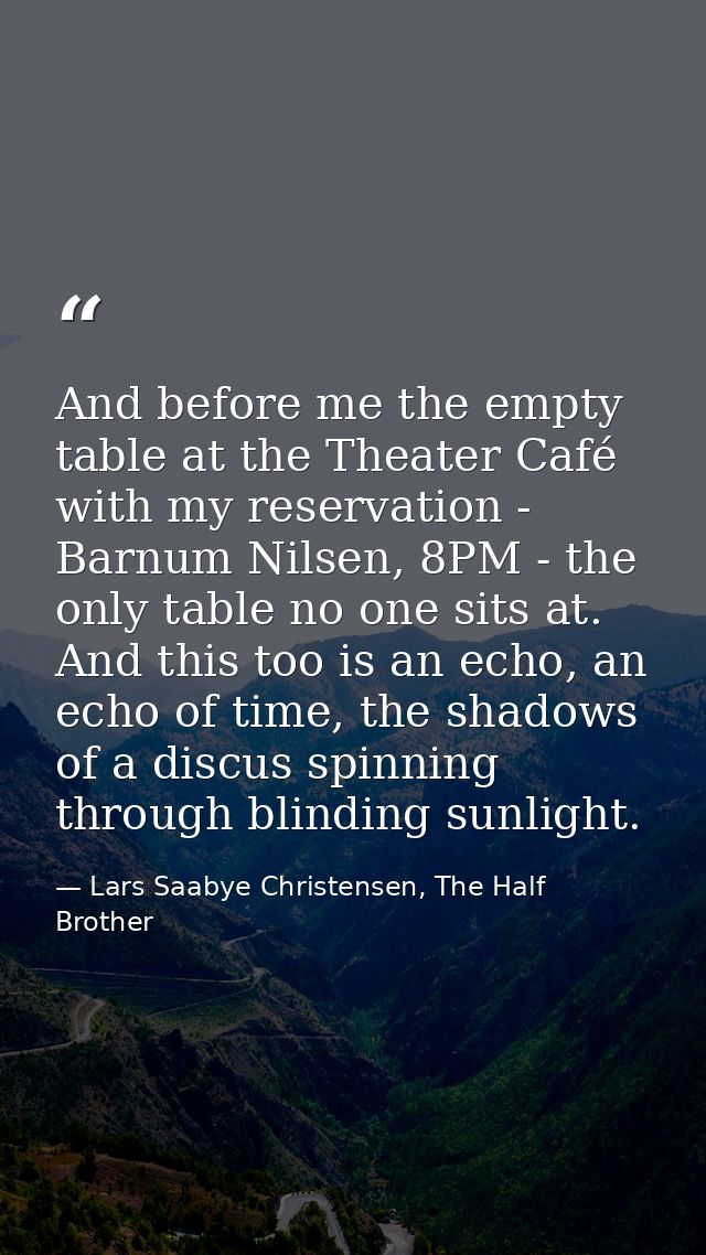 And before me the empty table at the Theater Café with my reservation - Barnum Nilsen, 8PM - the only table no one sits  — Lars Saabye Christensen, The Half Brother