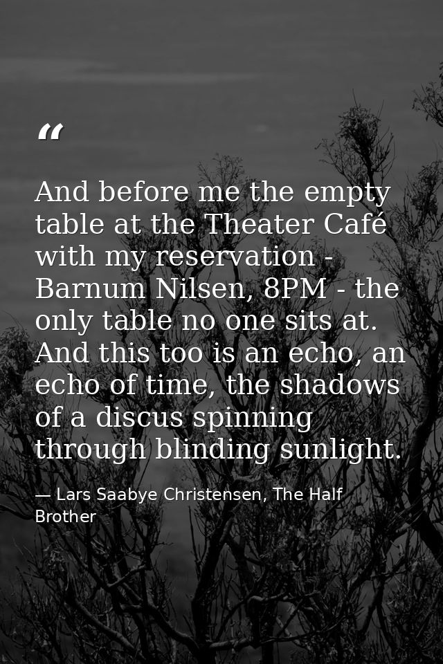And before me the empty table at the Theater Café with my reservation - Barnum Nilsen, 8PM - the only table no one sits  — Lars Saabye Christensen, The Half Brother