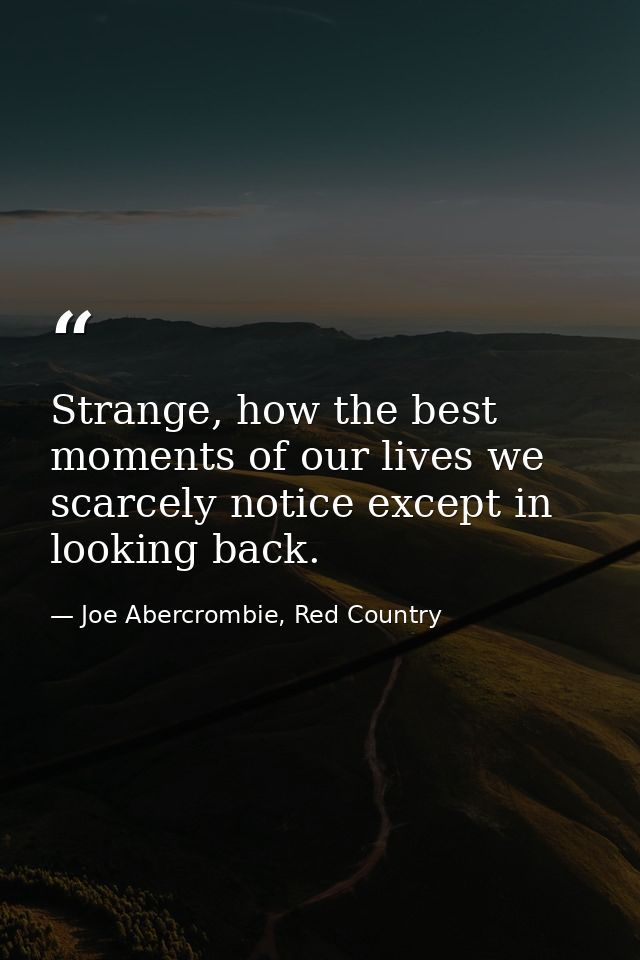 Strange, how the best moments of our lives we scarcely notice except in looking back. — Joe Abercrombie, Red Country