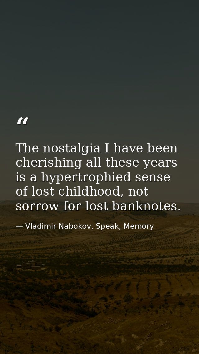 The nostalgia I have been cherishing all these years is a hypertrophied sense of lost childhood, not sorrow for lost ban — Vladimir Nabokov, Speak, Memory