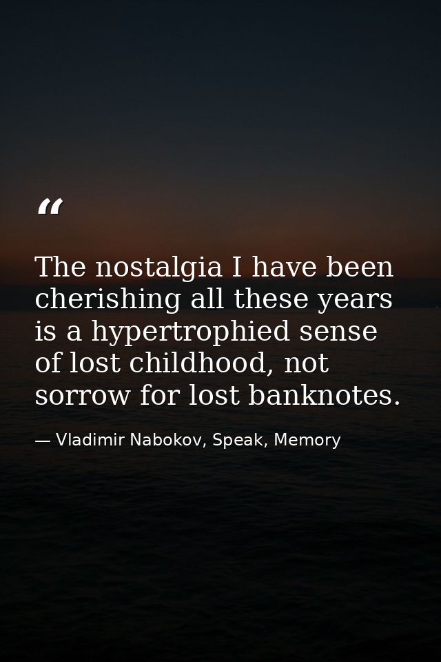 The nostalgia I have been cherishing all these years is a hypertrophied sense of lost childhood, not sorrow for lost ban — Vladimir Nabokov, Speak, Memory