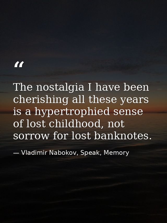 The nostalgia I have been cherishing all these years is a hypertrophied sense of lost childhood, not sorrow for lost ban — Vladimir Nabokov, Speak, Memory