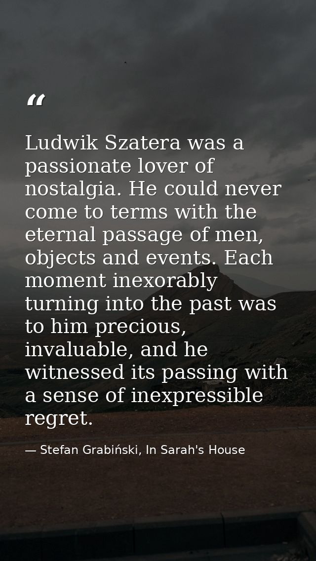 Ludwik Szatera was a passionate lover of nostalgia. He could never come to terms with the eternal passage of men, object — Stefan Grabiński, In Sarah's House