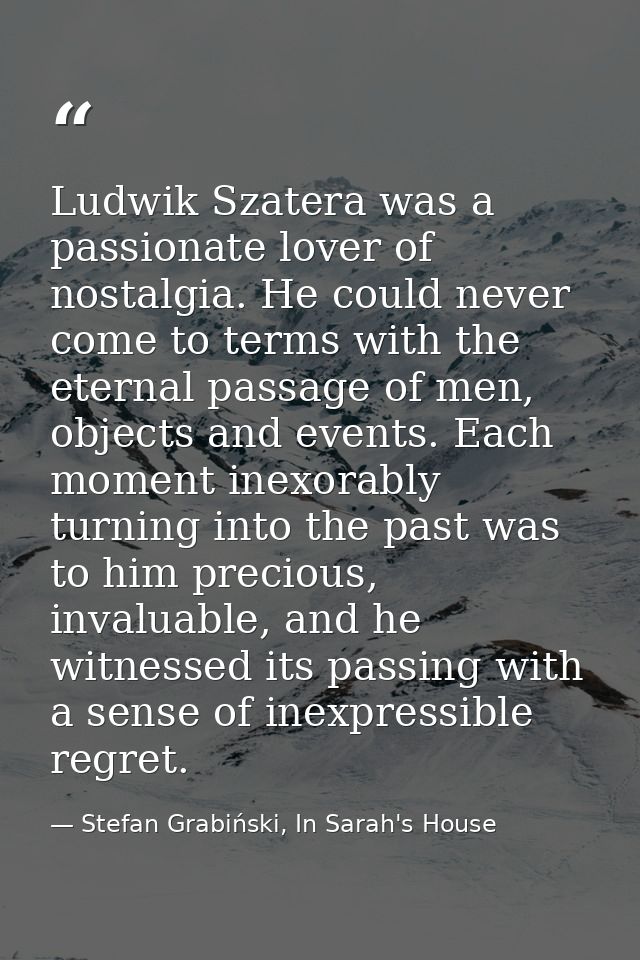 Ludwik Szatera was a passionate lover of nostalgia. He could never come to terms with the eternal passage of men, object — Stefan Grabiński, In Sarah's House