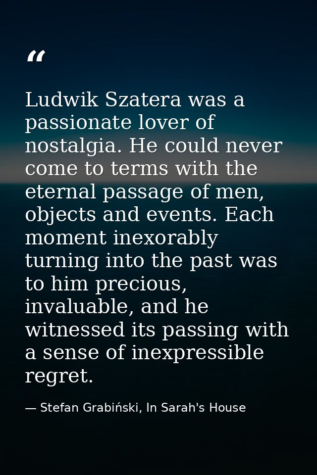 Ludwik Szatera was a passionate lover of nostalgia. He could never come to terms with the eternal passage of men, object — Stefan Grabiński, In Sarah's House