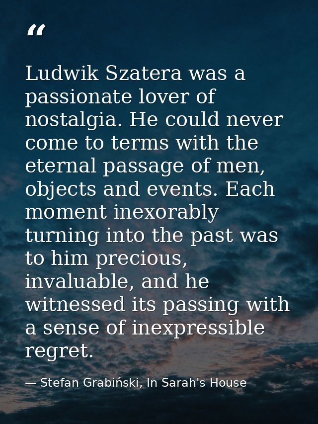 Ludwik Szatera was a passionate lover of nostalgia. He could never come to terms with the eternal passage of men, object — Stefan Grabiński, In Sarah's House