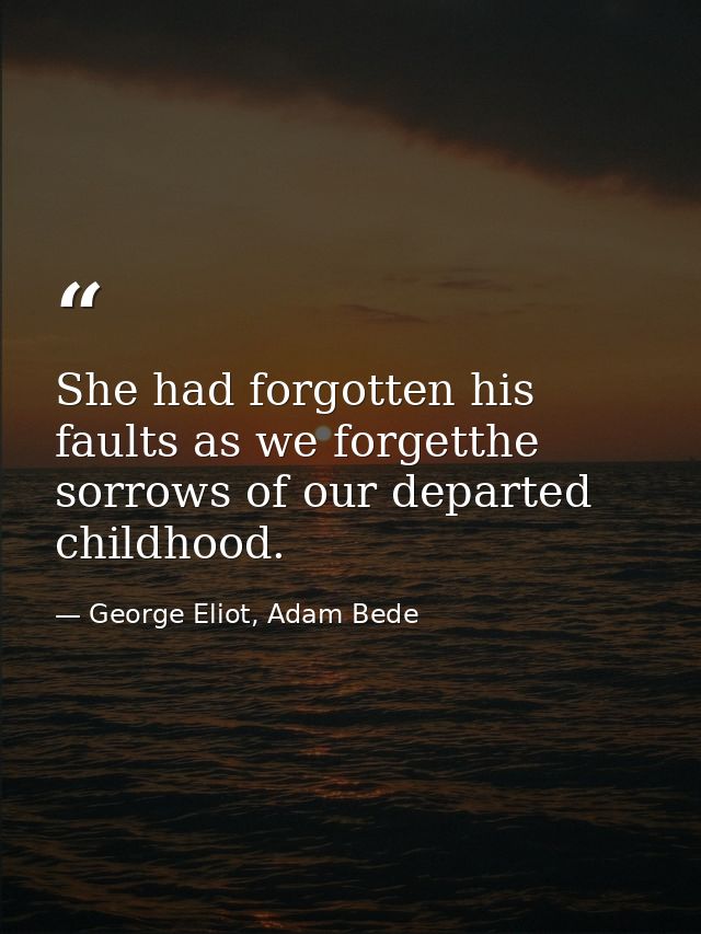 She had forgotten his faults as we forgetthe sorrows of our departed childhood. — George Eliot, Adam Bede